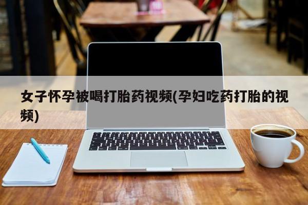 打胎药米非司酮网店,女子怀孕被喝打胎药视频(孕妇吃药打胎的视频)