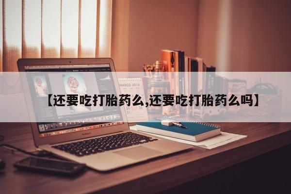 打胎药米非司酮网店,【还要吃打胎药么,还要吃打胎药么吗】