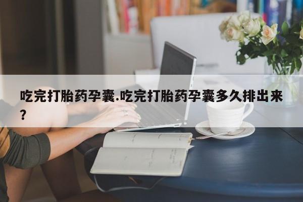 打胎药米非司酮网店,吃完打胎药孕囊.吃完打胎药孕囊多久排出来？