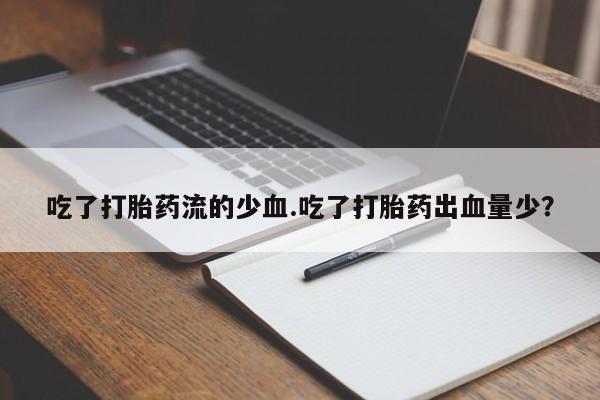 打胎药米非司酮网店,吃了打胎药流的少血.吃了打胎药出血量少？