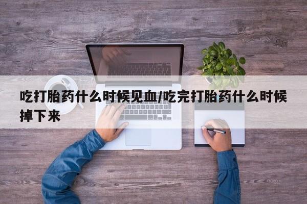 打胎药米非司酮网店,吃打胎药什么时候见血/吃完打胎药什么时候掉下来