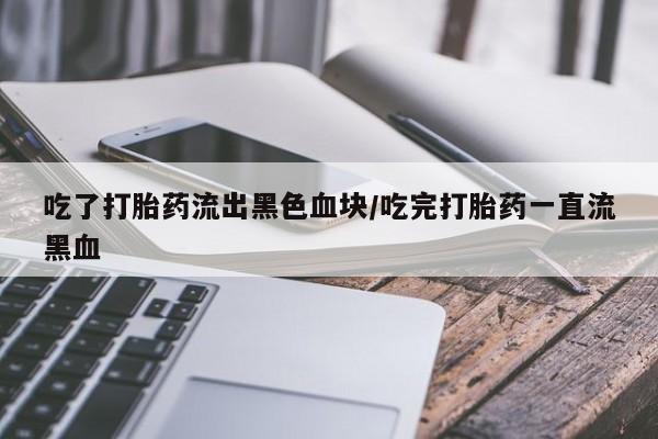 打胎药米非司酮网店,吃了打胎药流出黑色血块/吃完打胎药一直流黑血