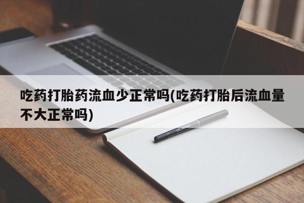 打胎药米非司酮网店,吃药打胎药流血少正常吗(吃药打胎后流血量不大正常吗)