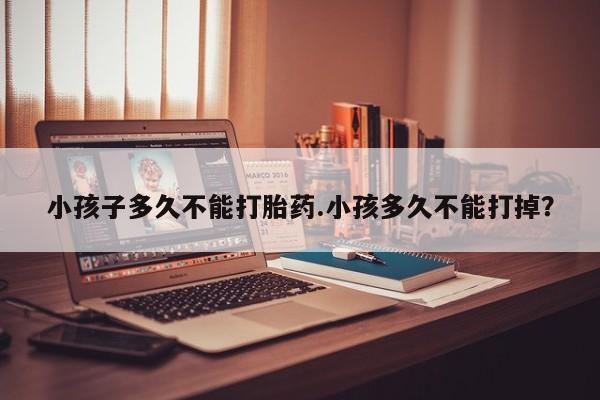 打胎药米非司酮网店,小孩子多久不能打胎药.小孩多久不能打掉？