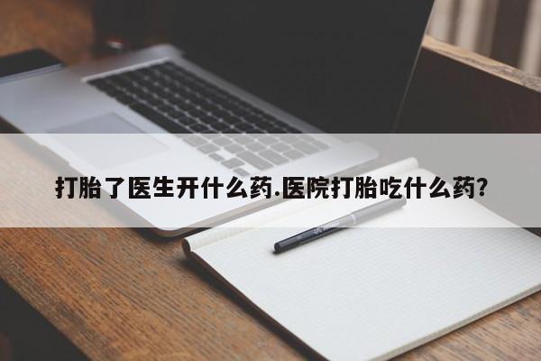 打胎药米非司酮网店,打胎了医生开什么药.医院打胎吃什么药？