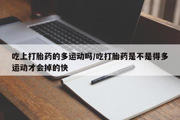 打胎药米非司酮网店,吃上打胎药的多运动吗/吃打胎药是不是得多运动才会掉的快