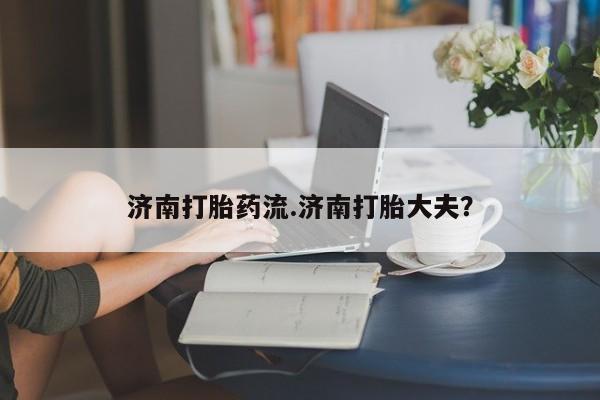 打胎药米非司酮网店,济南打胎药流.济南打胎大夫？