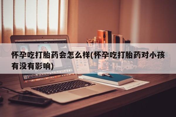 打胎药米非司酮网店,怀孕吃打胎药会怎么样(怀孕吃打胎药对小孩有没有影响)
