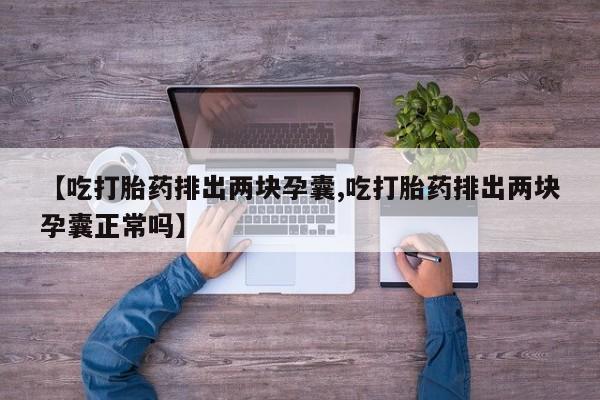 打胎药米非司酮网店,【吃打胎药排出两块孕囊,吃打胎药排出两块孕囊正常吗】