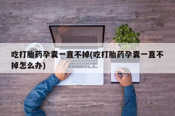 打胎药米非司酮网店,吃打胎药孕囊一直不掉(吃打胎药孕囊一直不掉怎么办)