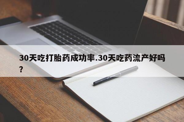 打胎药米非司酮网店,30天吃打胎药成功率.30天吃药流产好吗？
