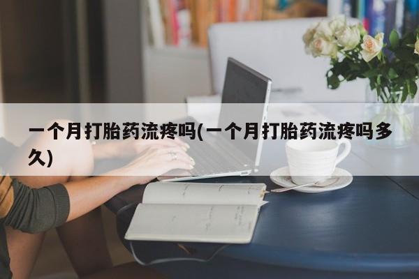 打胎药米非司酮网店,一个月打胎药流疼吗(一个月打胎药流疼吗多久)
