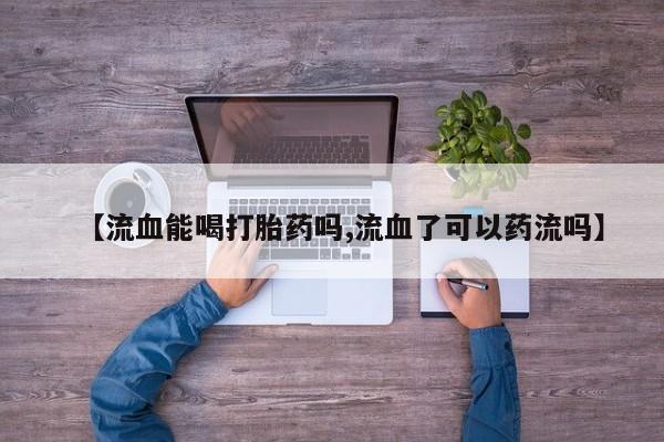 打胎药米非司酮网店,【流血能喝打胎药吗,流血了可以药流吗】