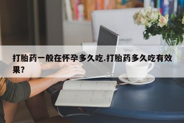 打胎药米非司酮网店,打胎药一般在怀孕多久吃.打胎药多久吃有效果？