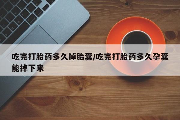 打胎药米非司酮网店,吃完打胎药多久掉胎囊/吃完打胎药多久孕囊能掉下来