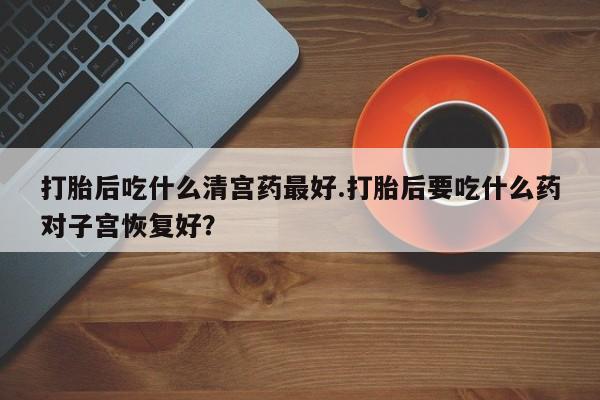 打胎药米非司酮网店,打胎后吃什么清宫药最好.打胎后要吃什么药对子宫恢复好？
