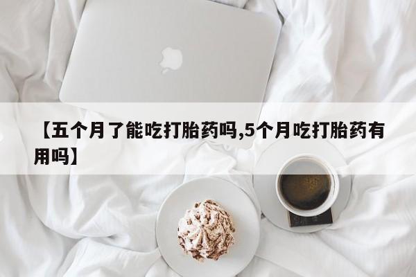 打胎药米非司酮网店,【五个月了能吃打胎药吗,5个月吃打胎药有用吗】