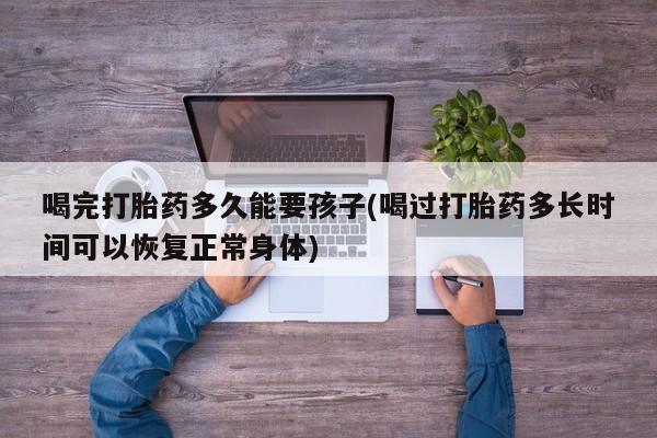 打胎药米非司酮网店,喝完打胎药多久能要孩子(喝过打胎药多长时间可以恢复正常身体)
