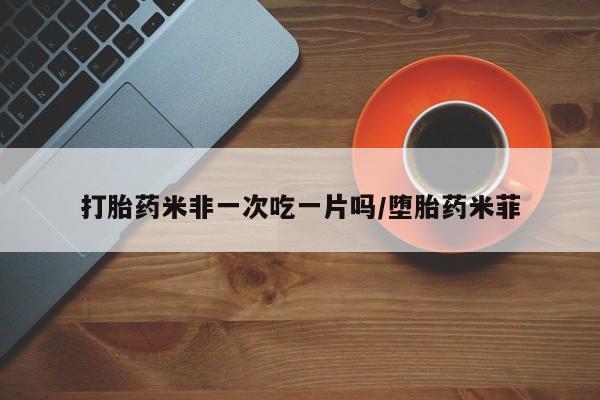 打胎药米非司酮网店,打胎药米非一次吃一片吗/堕胎药米菲