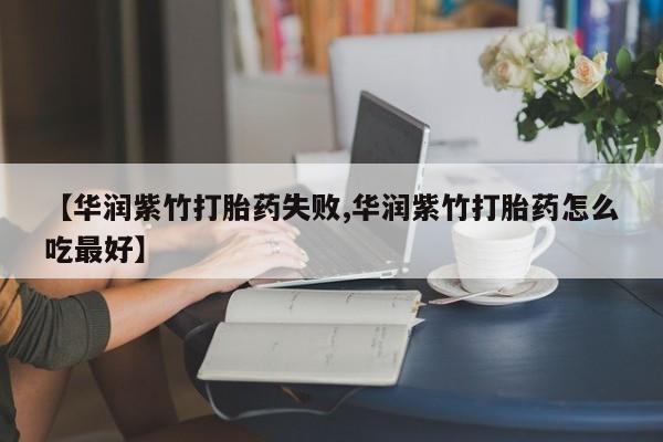 打胎药米非司酮网店,【华润紫竹打胎药失败,华润紫竹打胎药怎么吃最好】