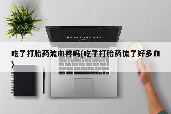 打胎药米非司酮网店,吃了打胎药流血疼吗(吃了打胎药流了好多血)
