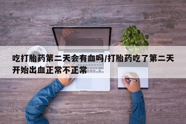 打胎药米非司酮网店,吃打胎药第二天会有血吗/打胎药吃了第二天开始出血正常不正常