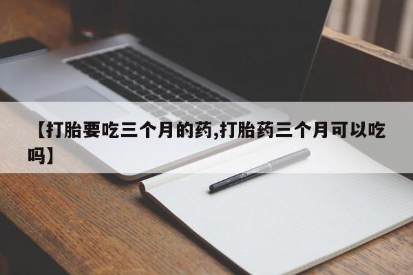 打胎药米非司酮网店,【打胎要吃三个月的药,打胎药三个月可以吃吗】