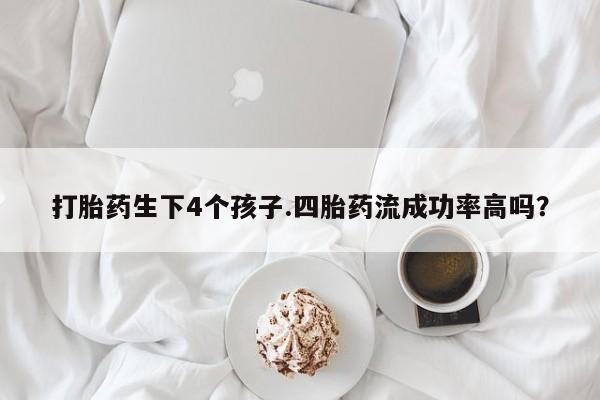 打胎药米非司酮网店,打胎药生下4个孩子.四胎药流成功率高吗？