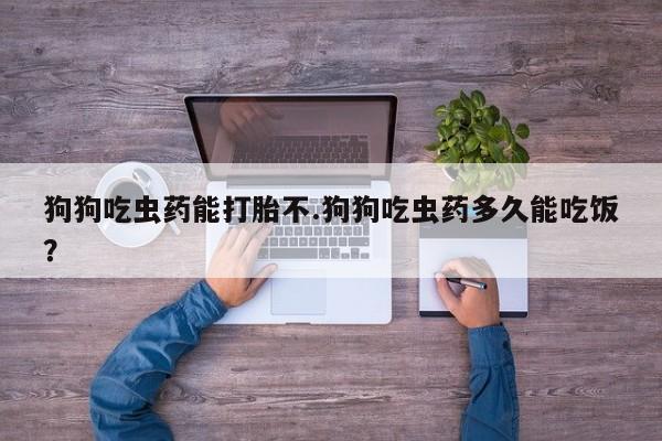 打胎药米非司酮网店,狗狗吃虫药能打胎不.狗狗吃虫药多久能吃饭？