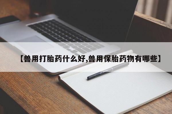 打胎药米非司酮网店,【兽用打胎药什么好,兽用保胎药物有哪些】