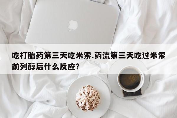 打胎药米非司酮网店,吃打胎药第三天吃米索.药流第三天吃过米索前列醇后什么反应？