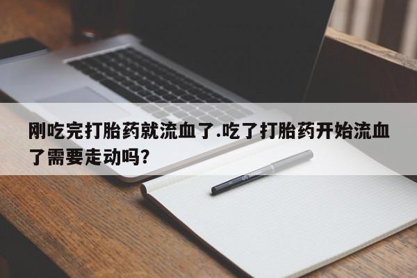 打胎药米非司酮网店,刚吃完打胎药就流血了.吃了打胎药开始流血了需要走动吗？