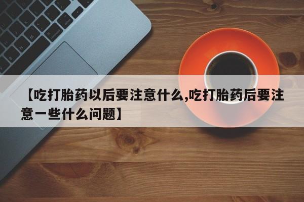 打胎药米非司酮网店,【吃打胎药以后要注意什么,吃打胎药后要注意一些什么问题】