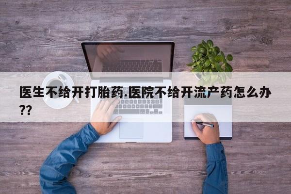 打胎药米非司酮网店,医生不给开打胎药.医院不给开流产药怎么办?？