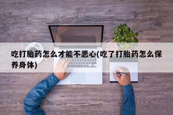 打胎药米非司酮网店,吃打胎药怎么才能不恶心(吃了打胎药怎么保养身体)