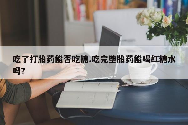 打胎药米非司酮网店,吃了打胎药能否吃糖.吃完堕胎药能喝红糖水吗？