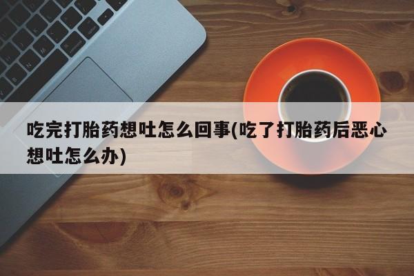 打胎药米非司酮网店,吃完打胎药想吐怎么回事(吃了打胎药后恶心想吐怎么办)