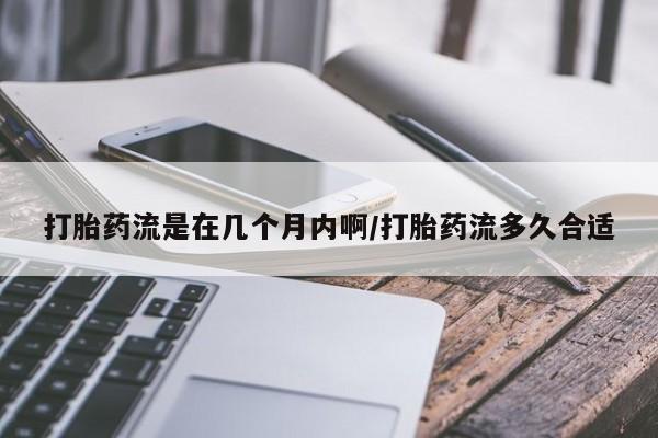 打胎药米非司酮网店,打胎药流是在几个月内啊/打胎药流多久合适