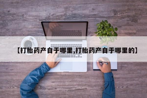 打胎药米非司酮网店,【打胎药产自于哪里,打胎药产自于哪里的】