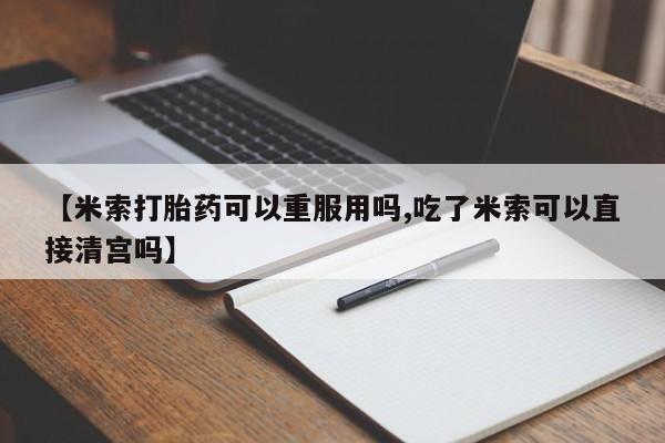 打胎药米非司酮网店,【米索打胎药可以重服用吗,吃了米索可以直接清宫吗】