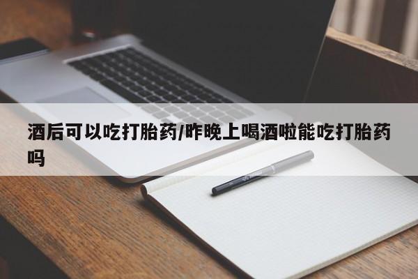 打胎药米非司酮网店,酒后可以吃打胎药/昨晚上喝酒啦能吃打胎药吗