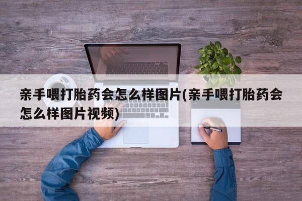打胎药米非司酮网店,亲手喂打胎药会怎么样图片(亲手喂打胎药会怎么样图片视频)
