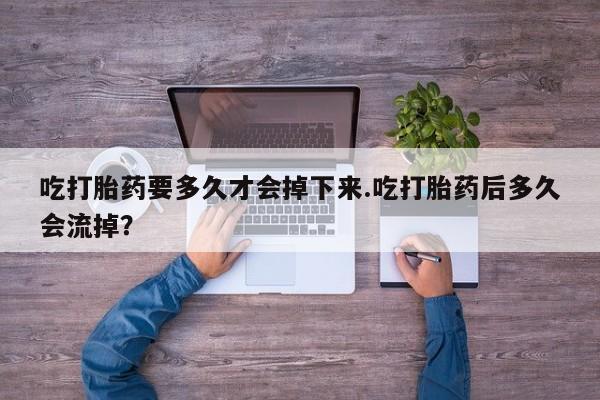 打胎药米非司酮网店,吃打胎药要多久才会掉下来.吃打胎药后多久会流掉？