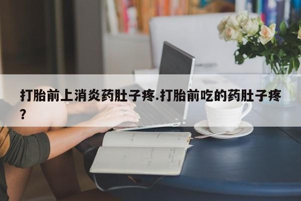 打胎药米非司酮网店,打胎前上消炎药肚子疼.打胎前吃的药肚子疼？