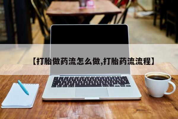 打胎药米非司酮网店,【打胎做药流怎么做,打胎药流流程】