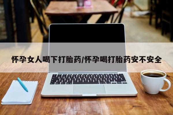 打胎药米非司酮网店,怀孕女人喝下打胎药/怀孕喝打胎药安不安全