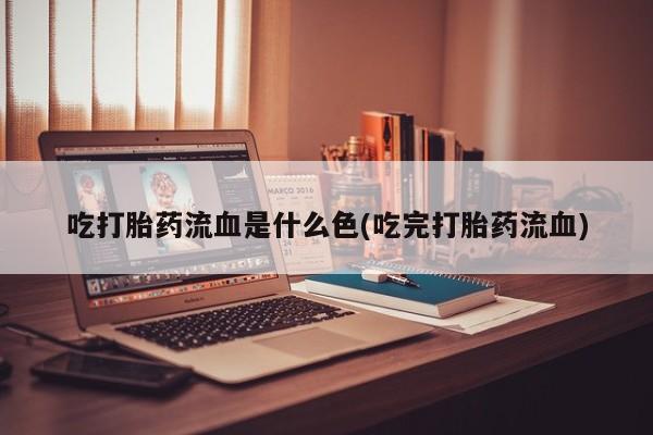 打胎药米非司酮网店,吃打胎药流血是什么色(吃完打胎药流血)