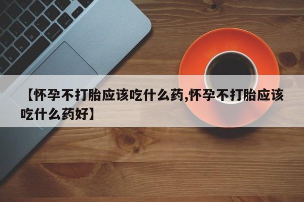 打胎药米非司酮网店,【怀孕不打胎应该吃什么药,怀孕不打胎应该吃什么药好】