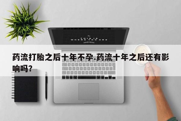 打胎药米非司酮网店,药流打胎之后十年不孕.药流十年之后还有影响吗？