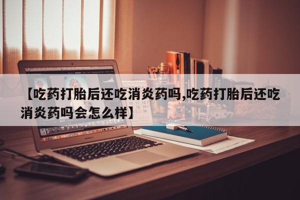 打胎药米非司酮网店,【吃药打胎后还吃消炎药吗,吃药打胎后还吃消炎药吗会怎么样】